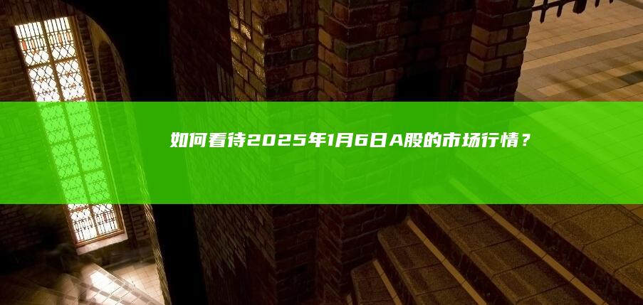 如何看待2025年1月6日A股的市场行情？